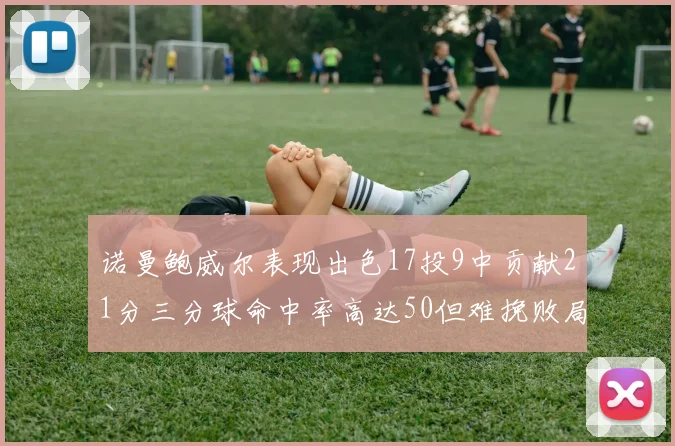 诺曼鲍威尔表现出色17投9中贡献21分三分球命中率高达50但难挽败局