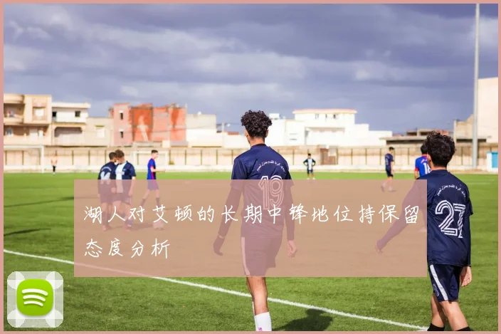 湖人对艾顿的长期中锋地位持保留态度分析