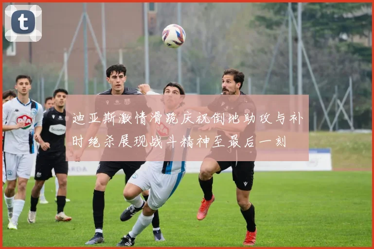 迪亚斯激情滑跪庆祝倒地助攻与补时绝杀展现战斗精神至最后一刻