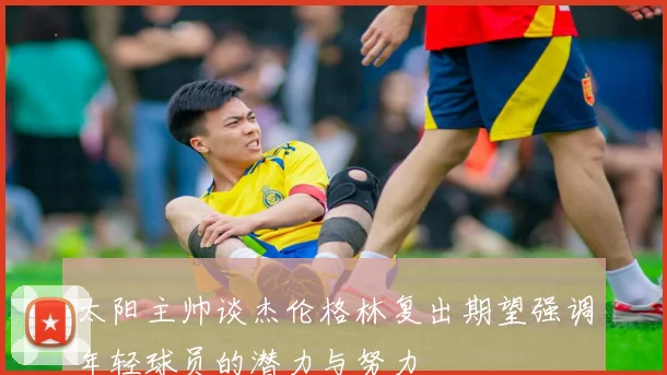 太阳主帅谈杰伦格林复出期望强调年轻球员的潜力与努力
