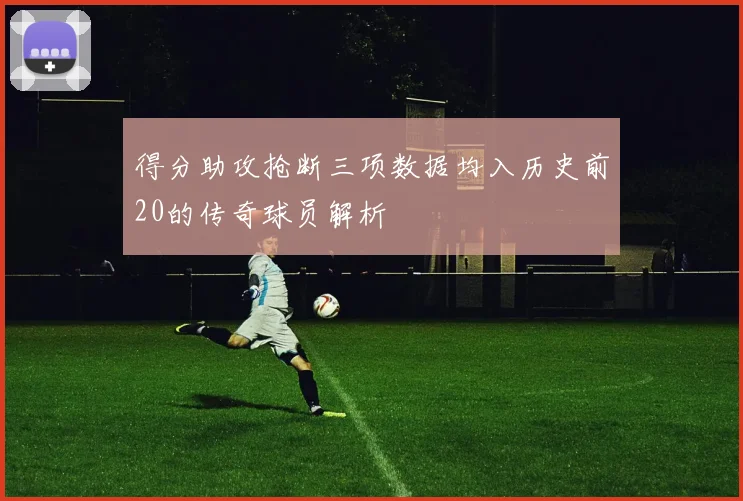 得分助攻抢断三项数据均入历史前20的传奇球员解析