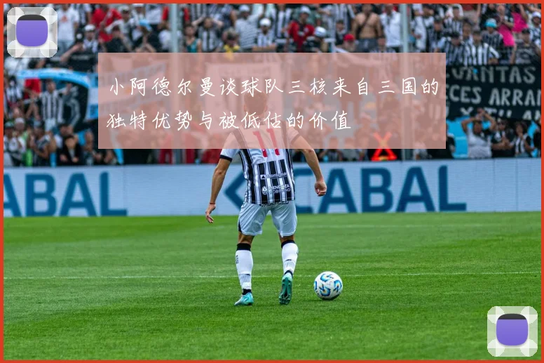 小阿德尔曼谈球队三核来自三国的独特优势与被低估的价值