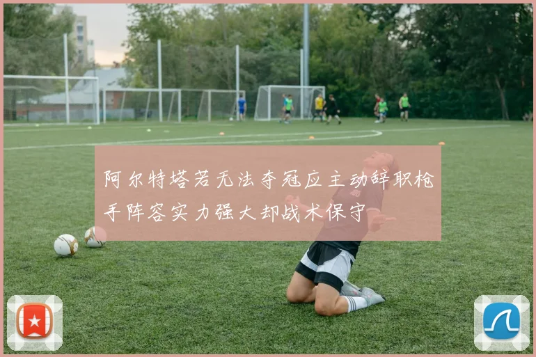 阿尔特塔若无法夺冠应主动辞职枪手阵容实力强大却战术保守