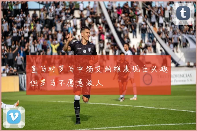 皇马对罗马中场艾纳维表现出兴趣但罗马不愿意放人