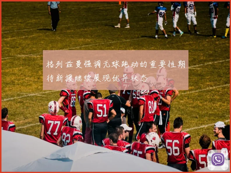 格列兹曼强调无球跑动的重要性期待新援继续展现优异状态