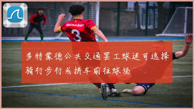 多特蒙德公共交通罢工球迷可选择骑行步行或拼车前往球场