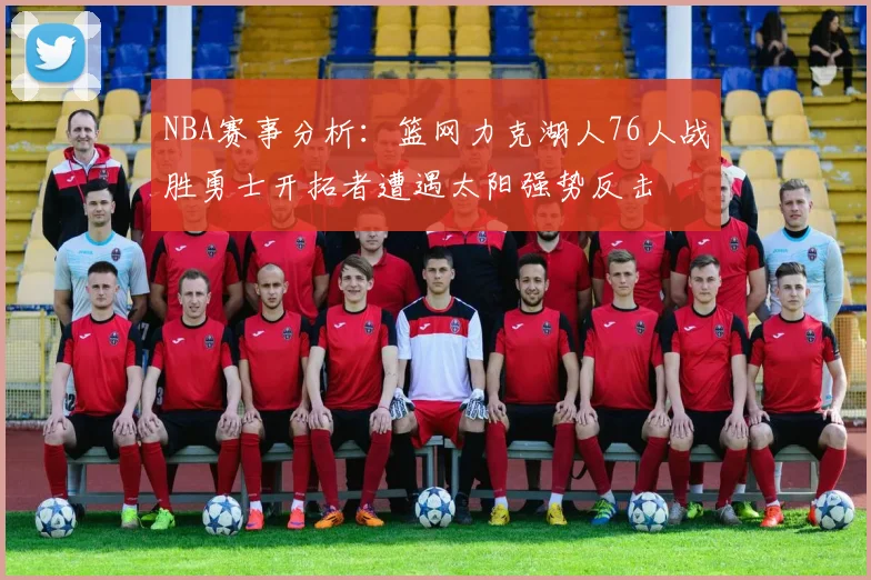 NBA赛事分析：篮网力克湖人76人战胜勇士开拓者遭遇太阳强势反击