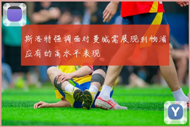 斯洛特强调面对曼城需展现利物浦应有的高水平表现