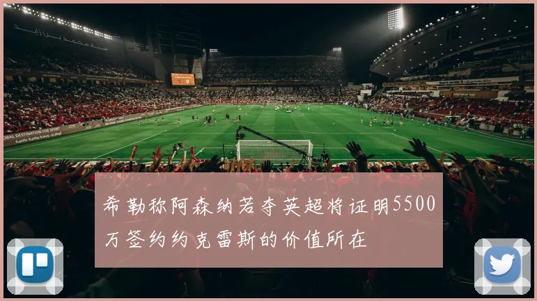 希勒称阿森纳若夺英超将证明5500万签约约克雷斯的价值所在