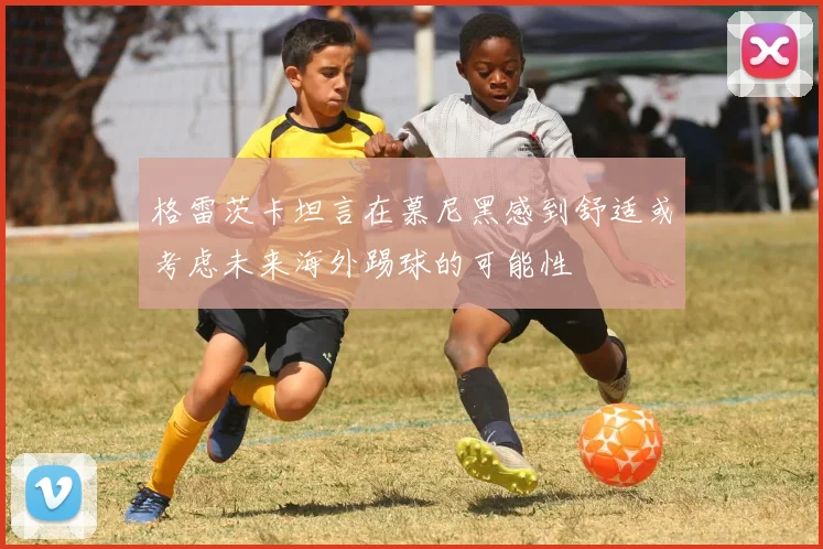 格雷茨卡坦言在慕尼黑感到舒适或考虑未来海外踢球的可能性