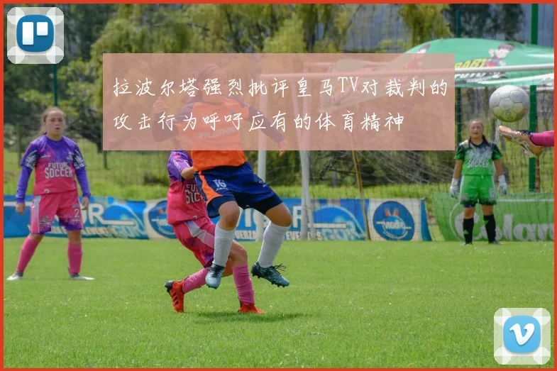拉波尔塔强烈批评皇马TV对裁判的攻击行为呼吁应有的体育精神