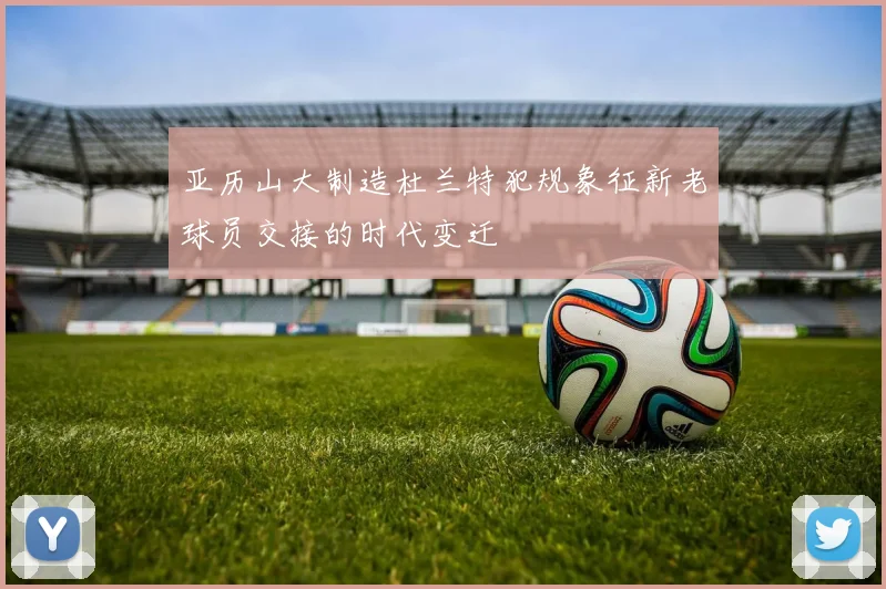 亚历山大制造杜兰特犯规象征新老球员交接的时代变迁
