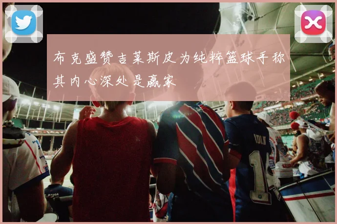 布克盛赞吉莱斯皮为纯粹篮球手称其内心深处是赢家