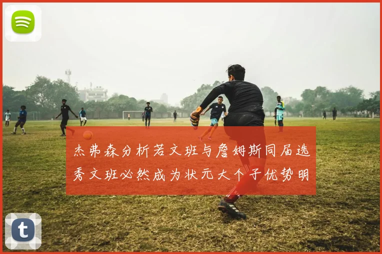 杰弗森分析若文班与詹姆斯同届选秀文班必然成为状元大个子优势明显