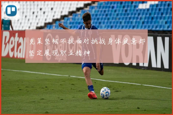 克莱坚韧不拔面对挑战身体疲惫却坚定展现职业精神