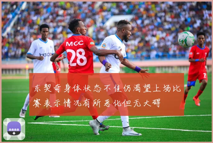 东契奇身体状态不佳仍渴望上场比赛表示情况有所恶化但无大碍