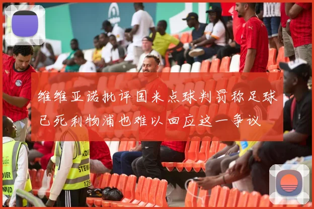 维维亚诺批评国米点球判罚称足球已死利物浦也难以回应这一争议