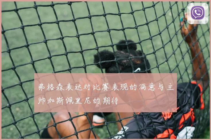 弗格森表达对比赛表现的满意与主帅加斯佩里尼的期待