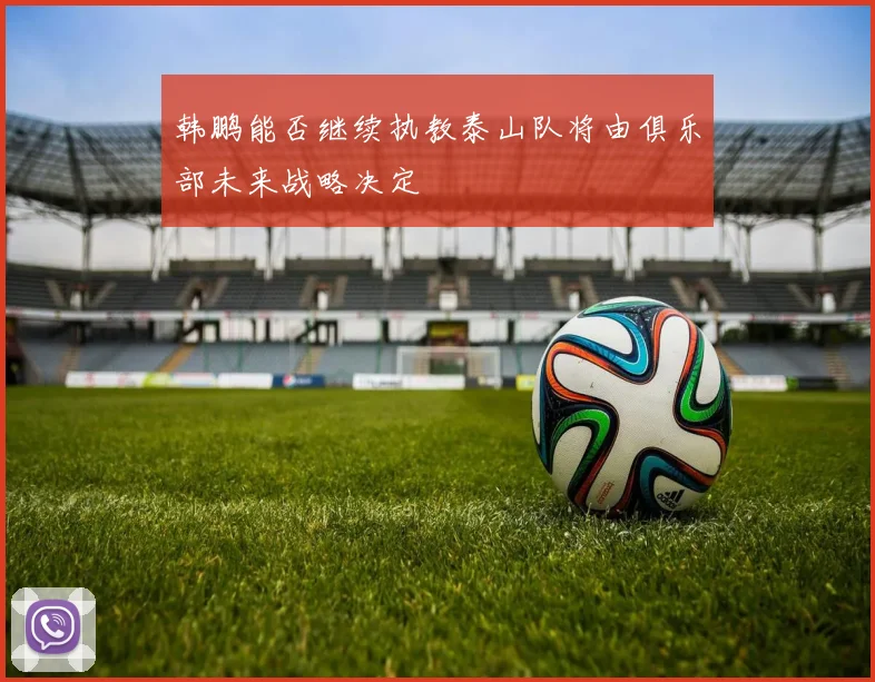 韩鹏能否继续执教泰山队将由俱乐部未来战略决定