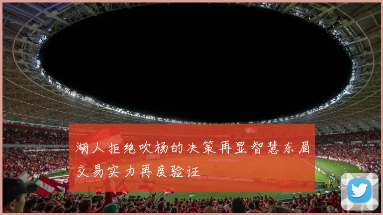 湖人拒绝吹杨的决策再显智慧东眉交易实力再度验证