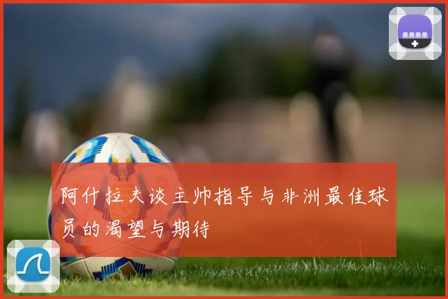 阿什拉夫谈主帅指导与非洲最佳球员的渴望与期待