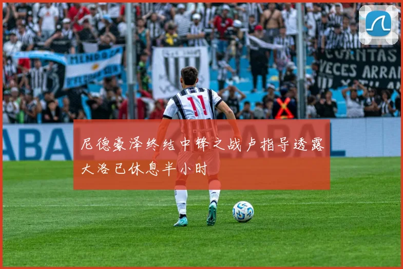尼德豪泽终结中锋之战卢指导透露大洛已休息半小时