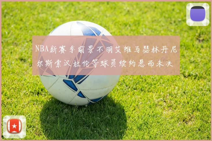 NBA新赛季前景不明艾维马瑟林丹尼尔斯索汉杜伦等球员续约悬而未决