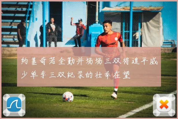 约基奇若全勤并场场三双将追平威少单季三双纪录的壮举在望