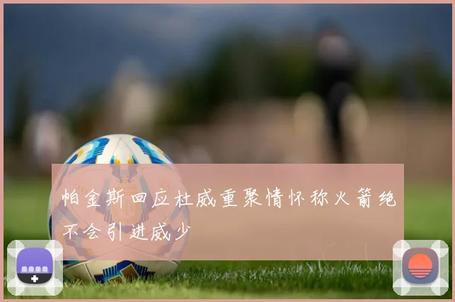 帕金斯回应杜威重聚情怀称火箭绝不会引进威少