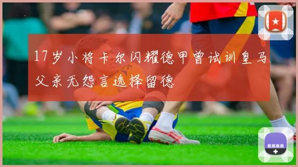 17岁小将卡尔闪耀德甲曾试训皇马父亲无怨言选择留德