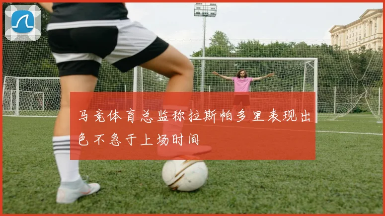 马竞体育总监称拉斯帕多里表现出色不急于上场时间