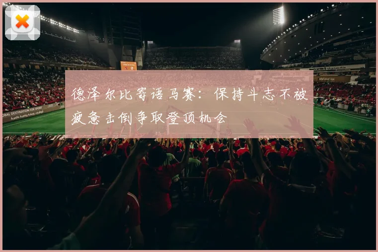 德泽尔比寄语马赛：保持斗志不被疲惫击倒争取登顶机会