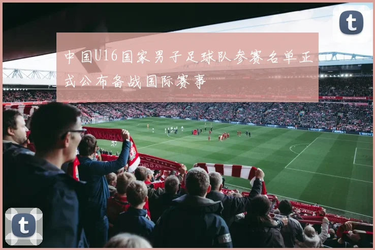 中国U16国家男子足球队参赛名单正式公布备战国际赛事