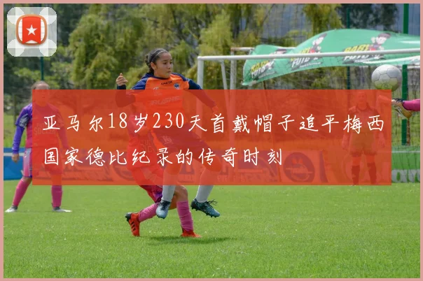 亚马尔18岁230天首戴帽子追平梅西国家德比纪录的传奇时刻