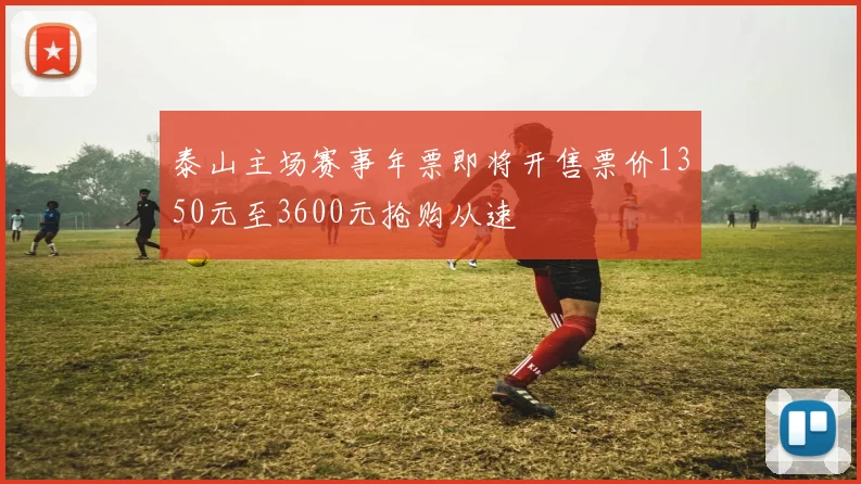 泰山主场赛事年票即将开售票价1350元至3600元抢购从速