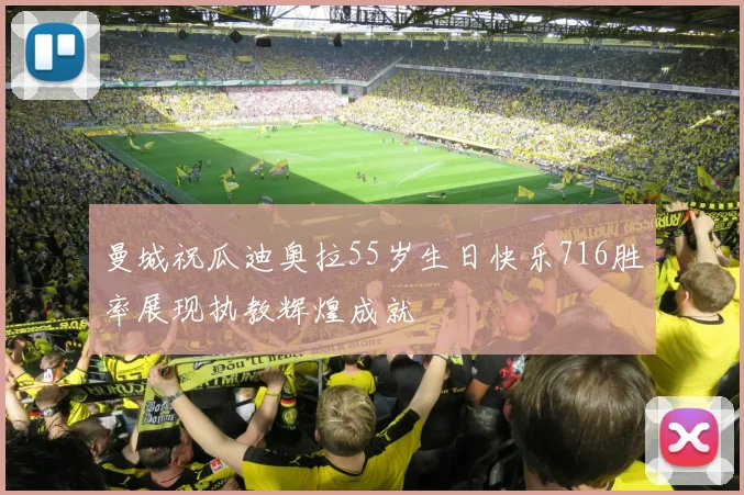 曼城祝瓜迪奥拉55岁生日快乐716胜率展现执教辉煌成就