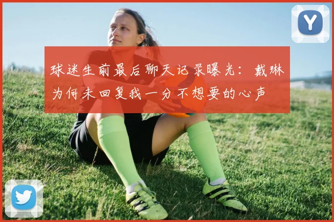 球迷生前最后聊天记录曝光：戴琳为何未回复我一分不想要的心声