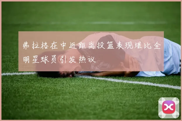 弗拉格在中近距离投篮表现堪比全明星球员引发热议