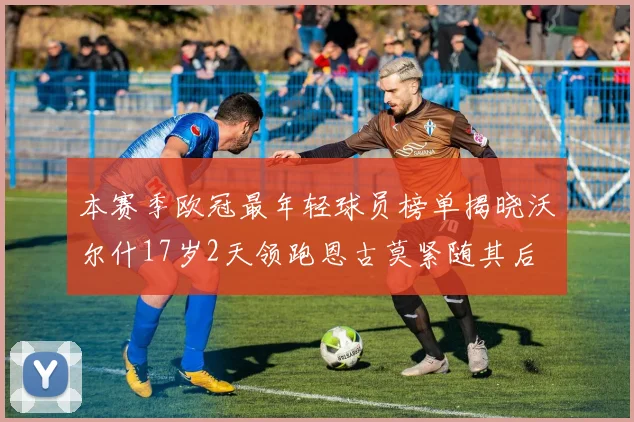 本赛季欧冠最年轻球员榜单揭晓沃尔什17岁2天领跑恩古莫紧随其后