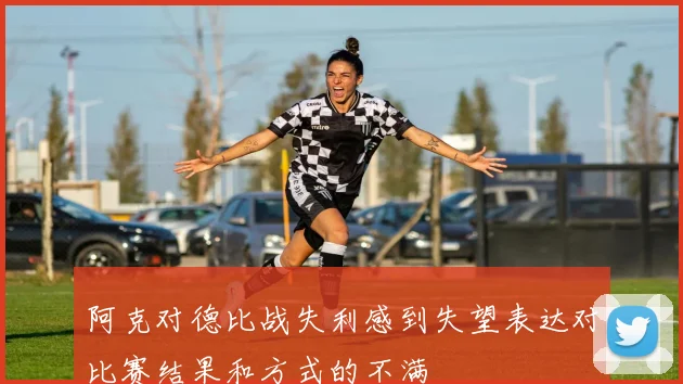 阿克对德比战失利感到失望表达对比赛结果和方式的不满