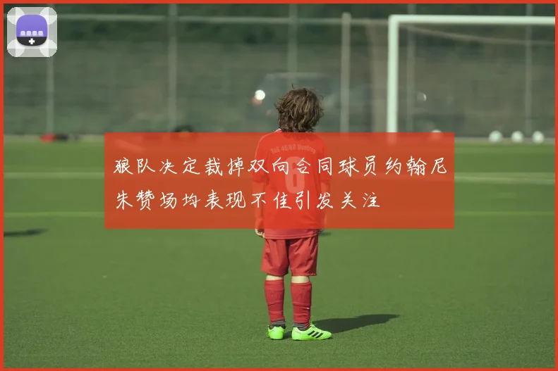狼队决定裁掉双向合同球员约翰尼朱赞场均表现不佳引发关注