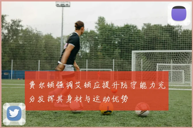 费尔顿强调艾顿应提升防守能力充分发挥其身材与运动优势