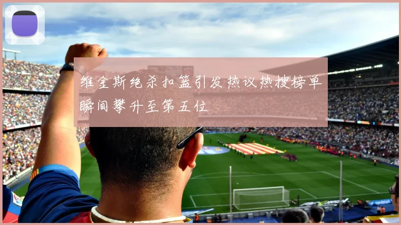 维金斯绝杀扣篮引发热议热搜榜单瞬间攀升至第五位