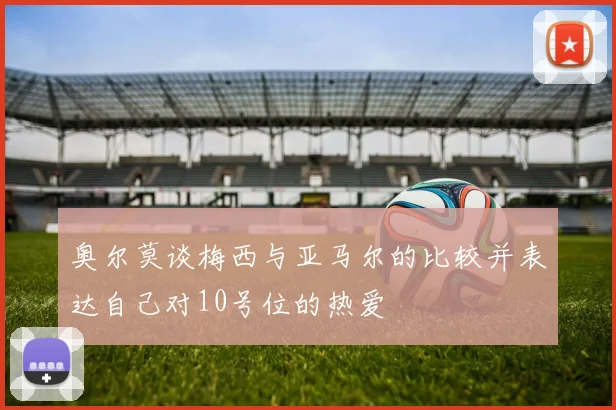 奥尔莫谈梅西与亚马尔的比较并表达自己对10号位的热爱