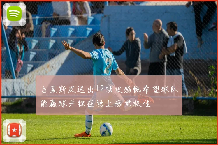 吉莱斯皮送出12助攻感慨希望球队能赢球并称在场上感觉极佳