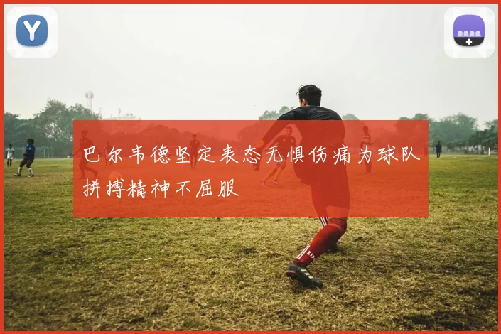 巴尔韦德坚定表态无惧伤痛为球队拼搏精神不屈服