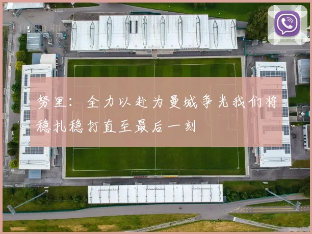 努里：全力以赴为曼城争光我们将稳扎稳打直至最后一刻