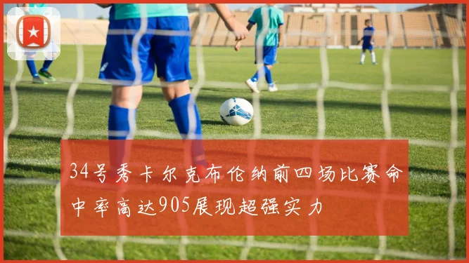 34号秀卡尔克布伦纳前四场比赛命中率高达905展现超强实力